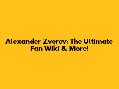Alexander Zverev: The Ultimate Fan Wiki & More!