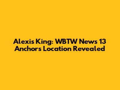 Alexis King: WBTW News 13 Anchor's Location Revealed