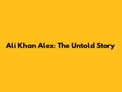 Ali Khan Alex: The Untold Story