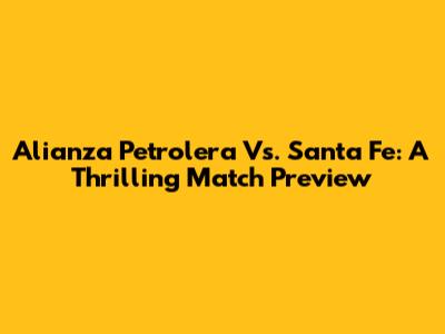 Alianza Petrolera Vs. Santa Fe: A Thrilling Match Preview