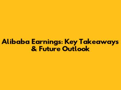 Alibaba Earnings: Key Takeaways & Future Outlook