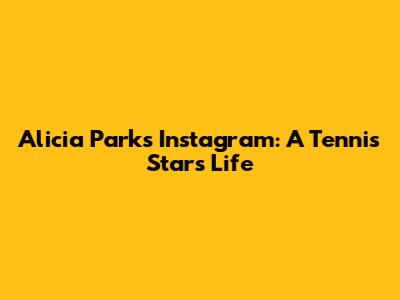 Alicia Parks' Instagram: A Tennis Star's Life