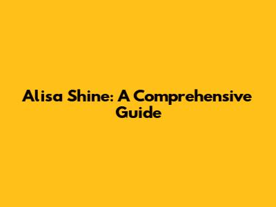 Alisa Shine: A Comprehensive Guide