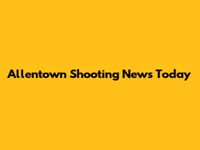 Allentown Shooting News Today