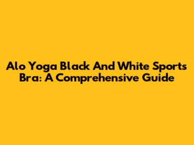 Alo Yoga Black And White Sports Bra: A Comprehensive Guide