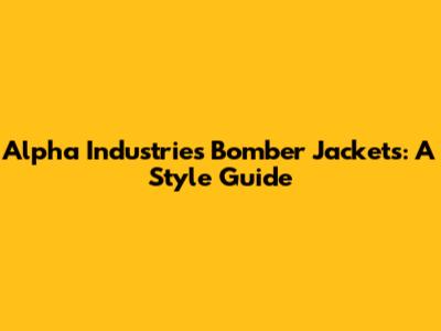 Alpha Industries Bomber Jackets: A Style Guide
