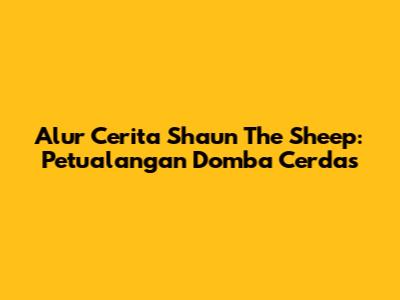 Alur Cerita Shaun The Sheep: Petualangan Domba Cerdas