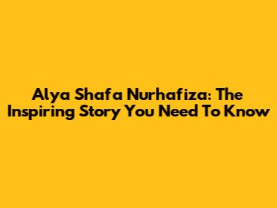 Alya Shafa Nurhafiza: The Inspiring Story You Need To Know