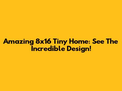 Amazing 8x16 Tiny Home: See The Incredible Design!