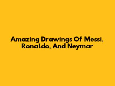 Amazing Drawings Of Messi, Ronaldo, And Neymar