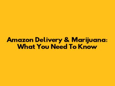 Amazon Delivery & Marijuana: What You Need To Know
