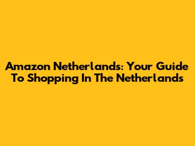 Amazon Netherlands: Your Guide To Shopping In The Netherlands