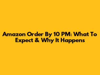 Amazon Order By 10 PM: What To Expect & Why It Happens