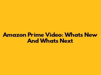 Amazon Prime Video: What's New And What's Next