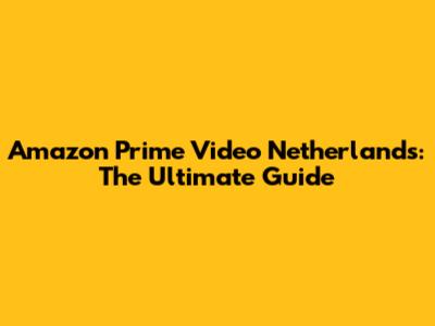 Amazon Prime Video Netherlands: The Ultimate Guide