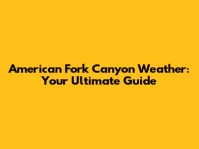 American Fork Canyon Weather: Your Ultimate Guide