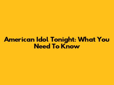 American Idol Tonight: What You Need To Know