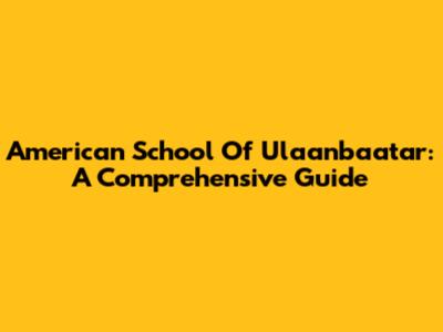 American School Of Ulaanbaatar: A Comprehensive Guide
