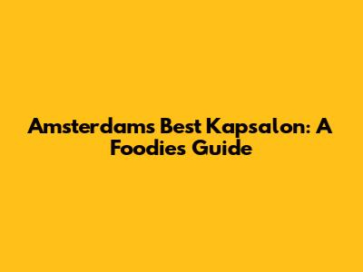 Amsterdam's Best Kapsalon: A Foodie's Guide