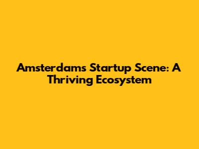 Amsterdam's Startup Scene: A Thriving Ecosystem