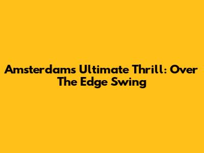 Amsterdam's Ultimate Thrill: Over The Edge Swing