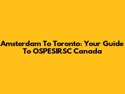 Amsterdam To Toronto: Your Guide To OSPESIRSC Canada