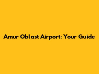 Amur Oblast Airport: Your Guide