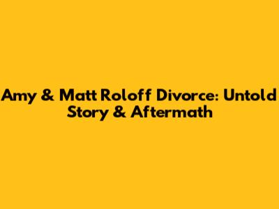 Amy & Matt Roloff Divorce: Untold Story & Aftermath