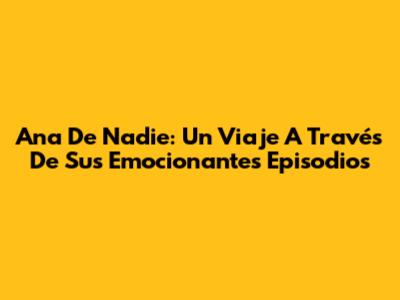 Ana De Nadie: Un Viaje A Través De Sus Emocionantes Episodios
