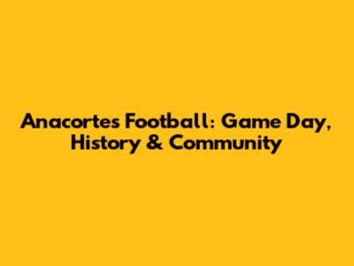 Anacortes Football: Game Day, History & Community