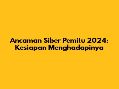 Ancaman Siber Pemilu 2024: Kesiapan Menghadapinya