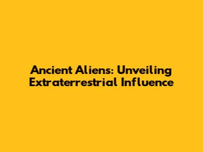 Ancient Aliens: Unveiling Extraterrestrial Influence