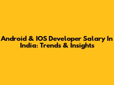 Android & IOS Developer Salary In India: Trends & Insights