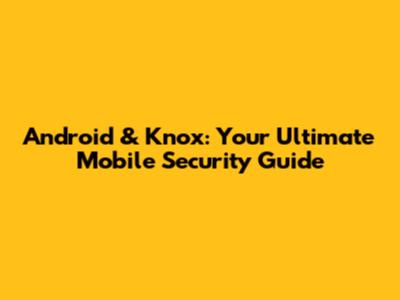 Android & Knox: Your Ultimate Mobile Security Guide