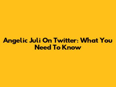 Angelic Juli On Twitter: What You Need To Know