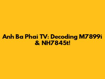 Anh Ba Phai TV: Decoding M7899i & NH7845t!