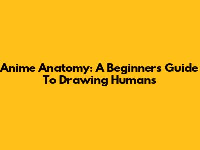 Anime Anatomy: A Beginner's Guide To Drawing Humans