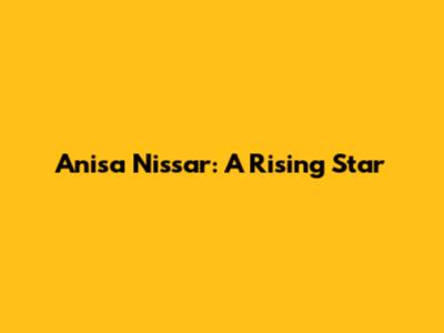 Anisa Nissar: A Rising Star