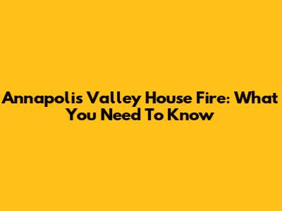 Annapolis Valley House Fire: What You Need To Know