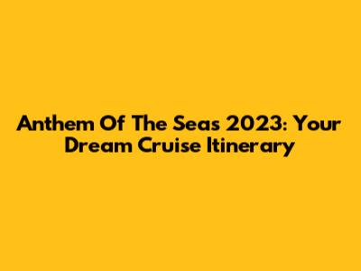 Anthem Of The Seas 2023: Your Dream Cruise Itinerary
