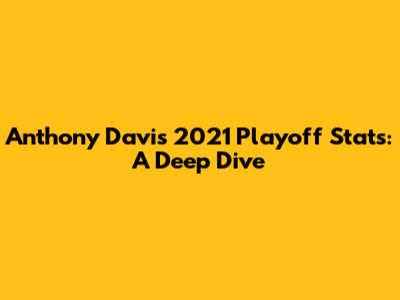 Anthony Davis' 2021 Playoff Stats: A Deep Dive