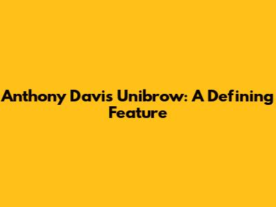 Anthony Davis' Unibrow: A Defining Feature