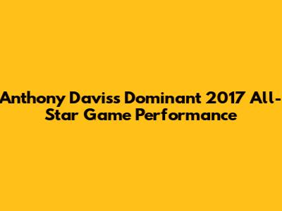 Anthony Davis's Dominant 2017 All-Star Game Performance