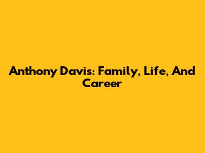 Anthony Davis: Family, Life, And Career