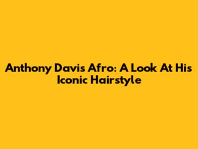 Anthony Davis Afro: A Look At His Iconic Hairstyle