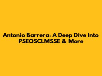 Antonio Barrera: A Deep Dive Into PSEOSCLMSSE & More