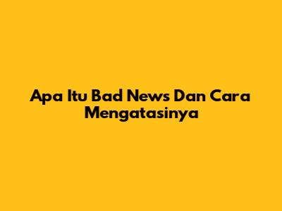 Apa Itu Bad News Dan Cara Mengatasinya
