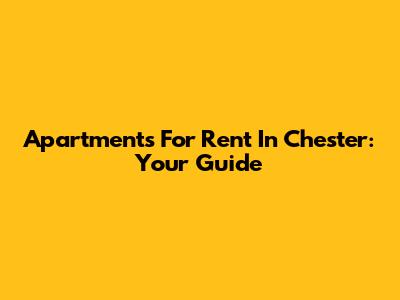 Apartments For Rent In Chester: Your Guide