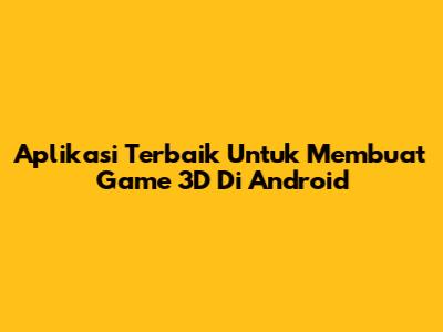 Aplikasi Terbaik Untuk Membuat Game 3D Di Android