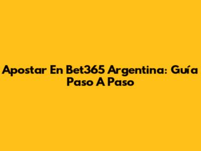 Apostar En Bet365 Argentina: Guía Paso A Paso